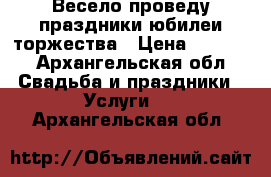 Весело проведу праздники,юбилеи,торжества › Цена ­ 1 500 - Архангельская обл. Свадьба и праздники » Услуги   . Архангельская обл.